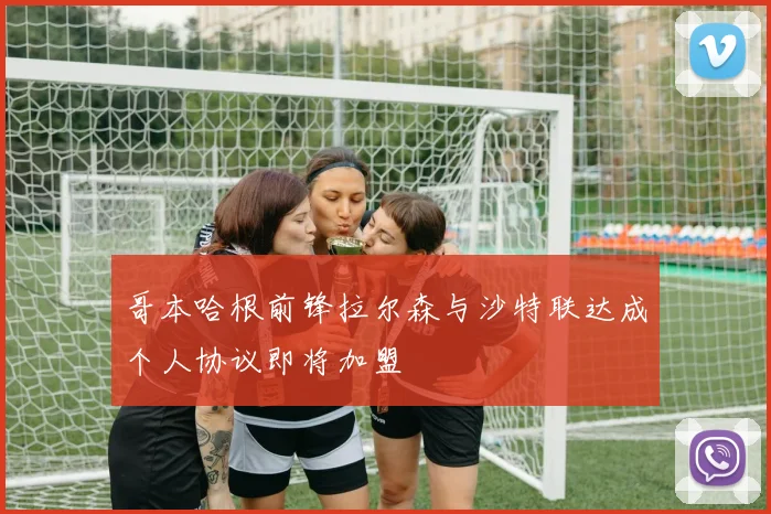 哥本哈根前锋拉尔森与沙特联达成个人协议即将加盟