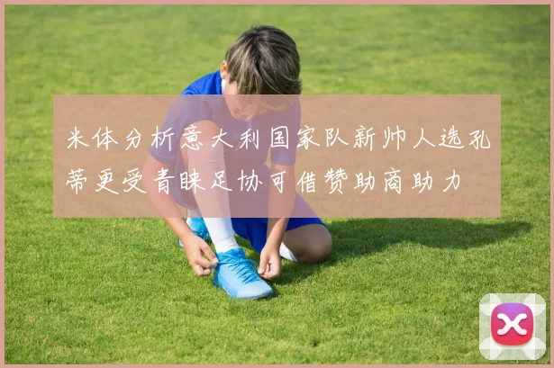 米体分析意大利国家队新帅人选孔蒂更受青睐足协可借赞助商助力