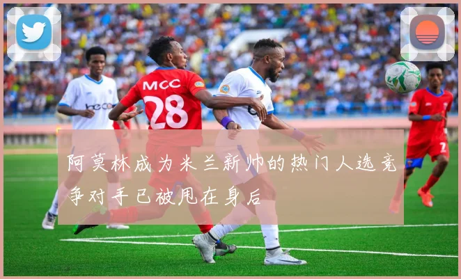 阿莫林成为米兰新帅的热门人选竞争对手已被甩在身后