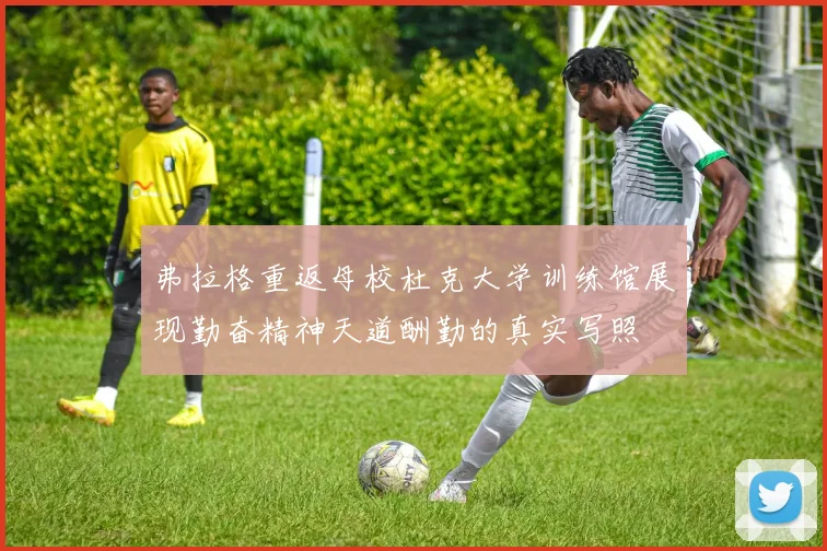 弗拉格重返母校杜克大学训练馆展现勤奋精神天道酬勤的真实写照