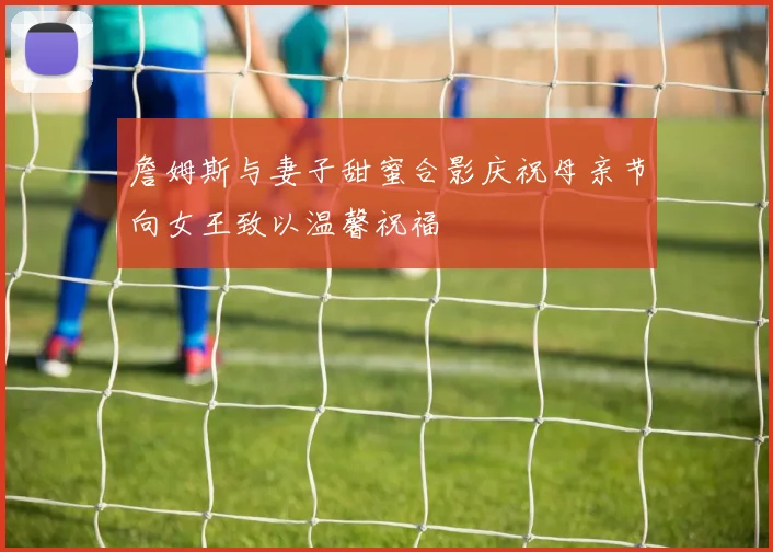詹姆斯与妻子甜蜜合影庆祝母亲节向女王致以温馨祝福