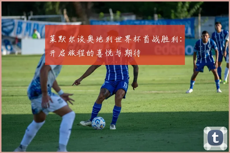 莱默尔谈奥地利世界杯首战胜利：开启旅程的喜悦与期待