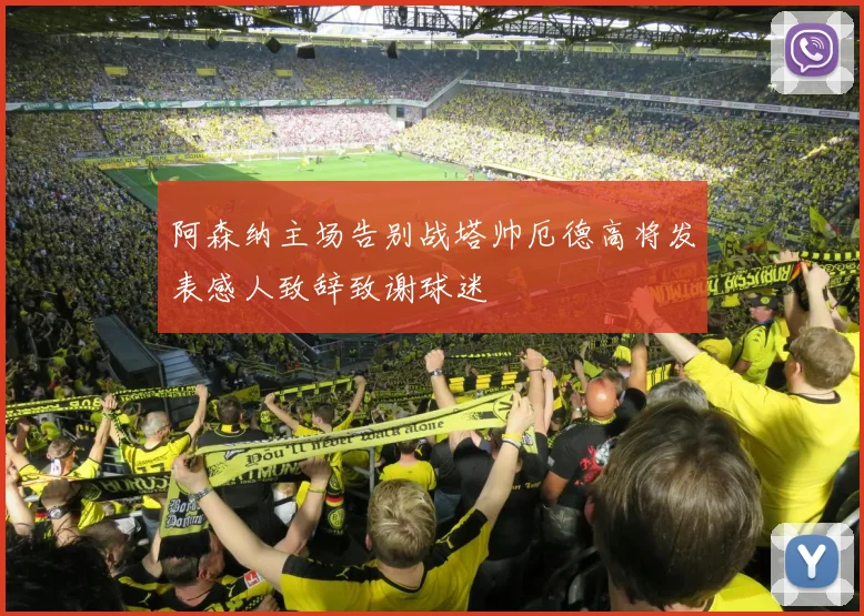 阿森纳主场告别战塔帅厄德高将发表感人致辞致谢球迷