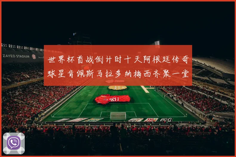 世界杯首战倒计时十天阿根廷传奇球星肯佩斯马拉多纳梅西齐聚一堂预热