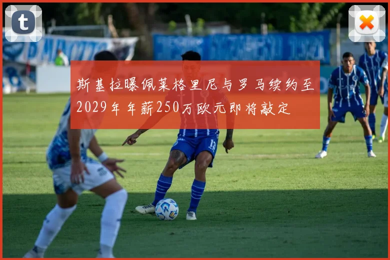 斯基拉曝佩莱格里尼与罗马续约至2029年年薪250万欧元即将敲定