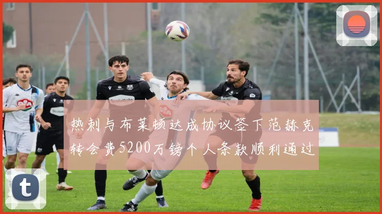 热刺与布莱顿达成协议签下范赫克转会费5200万镑个人条款顺利通过