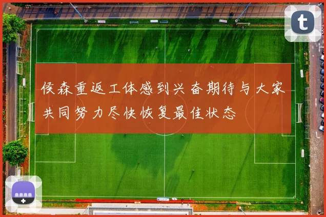侯森重返工体感到兴奋期待与大家共同努力尽快恢复最佳状态