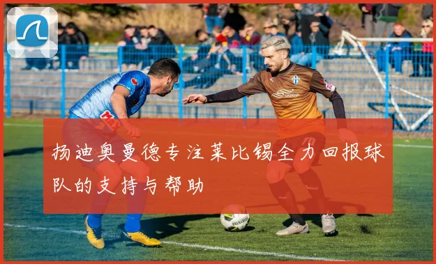 扬迪奥曼德专注莱比锡全力回报球队的支持与帮助