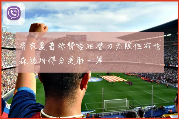 香农夏普称赞哈珀潜力无限但布伦森场均得分更胜一筹