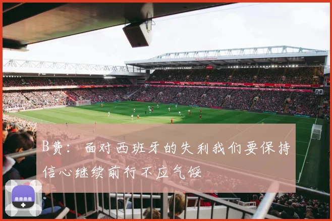 B费：面对西班牙的失利我们要保持信心继续前行不应气馁
