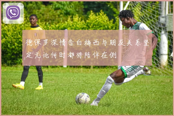 德保罗深情告白梅西与朋友关系坚定无论何时都将陪伴在侧