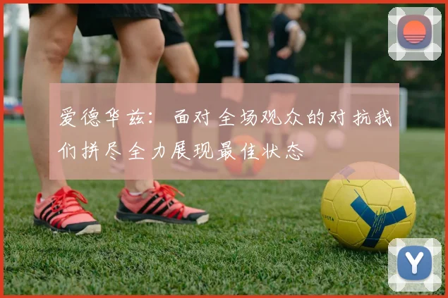 爱德华兹：面对全场观众的对抗我们拼尽全力展现最佳状态