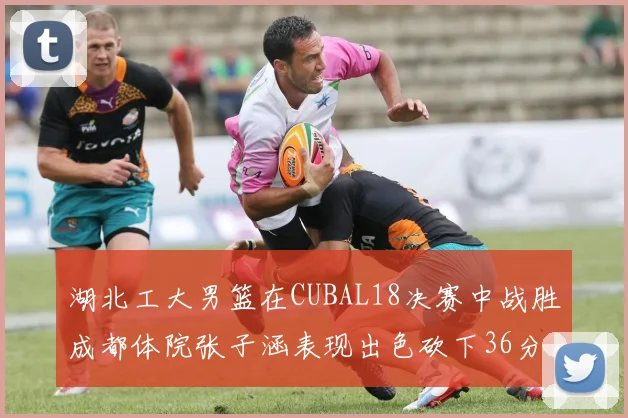 湖北工大男篮在CUBAL18决赛中战胜成都体院张子涵表现出色砍下36分6篮板