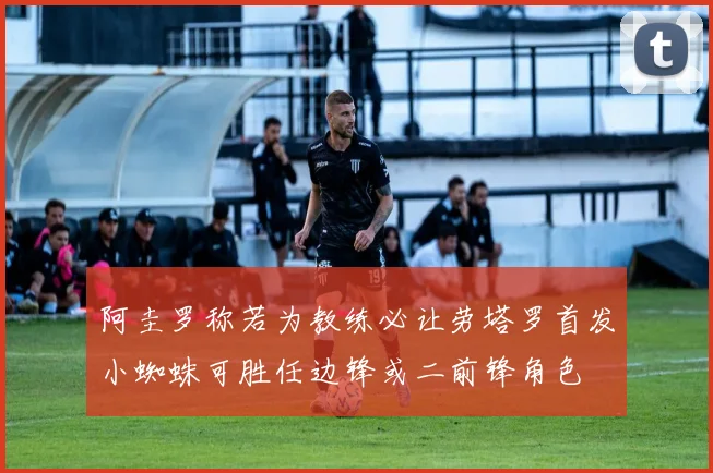 阿圭罗称若为教练必让劳塔罗首发小蜘蛛可胜任边锋或二前锋角色