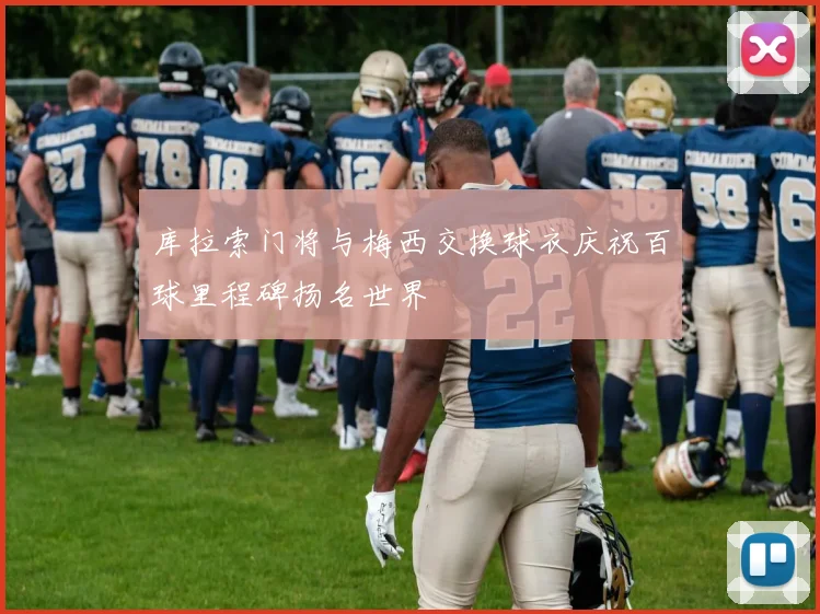 库拉索门将与梅西交换球衣庆祝百球里程碑扬名世界
