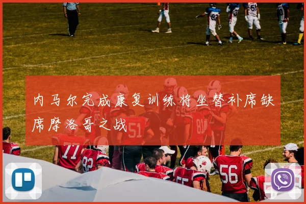 内马尔完成康复训练将坐替补席缺席摩洛哥之战