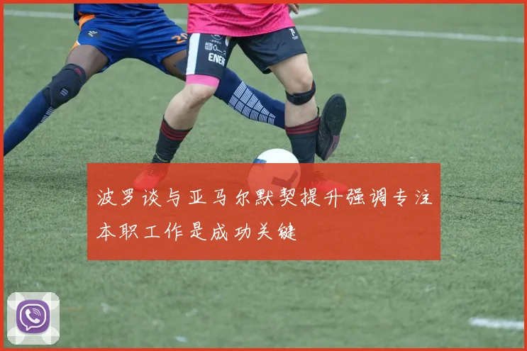 波罗谈与亚马尔默契提升强调专注本职工作是成功关键