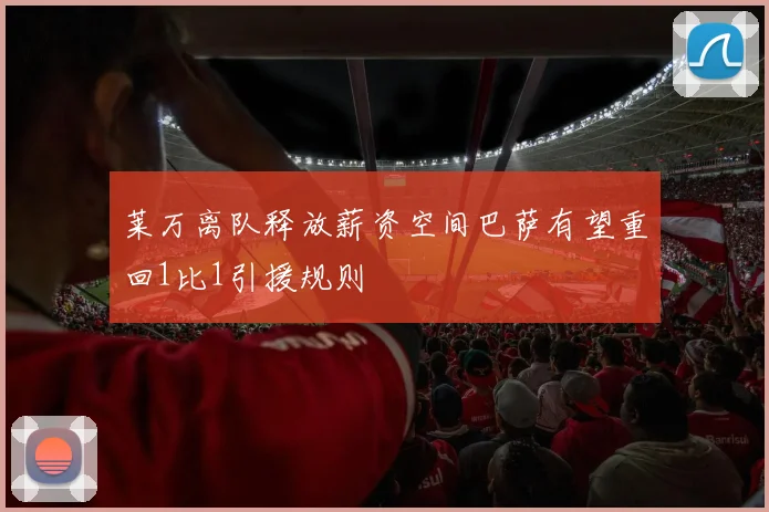莱万离队释放薪资空间巴萨有望重回1比1引援规则