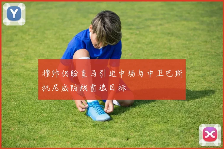 穆帅仍盼皇马引进中场与中卫巴斯托尼成防线首选目标
