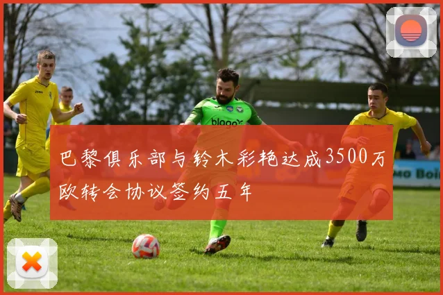 巴黎俱乐部与铃木彩艳达成3500万欧转会协议签约五年