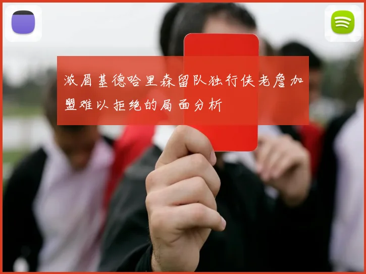 浓眉基德哈里森留队独行侠老詹加盟难以拒绝的局面分析