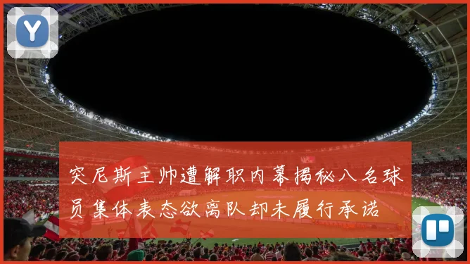 突尼斯主帅遭解职内幕揭秘八名球员集体表态欲离队却未履行承诺