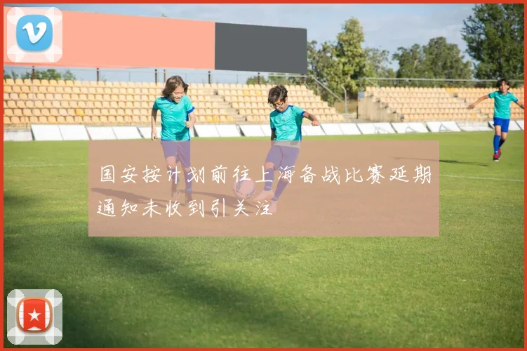 国安按计划前往上海备战比赛延期通知未收到引关注
