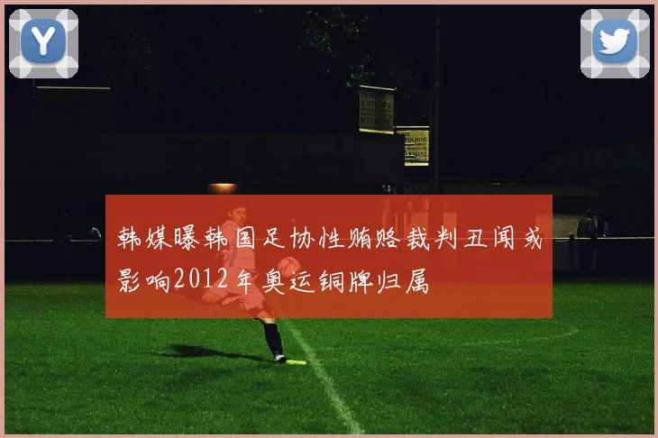 韩媒曝韩国足协性贿赂裁判丑闻或影响2012年奥运铜牌归属