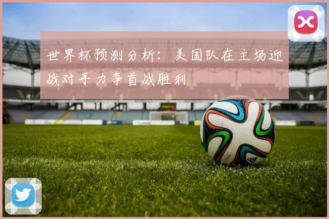世界杯预测分析：美国队在主场迎战对手力争首战胜利