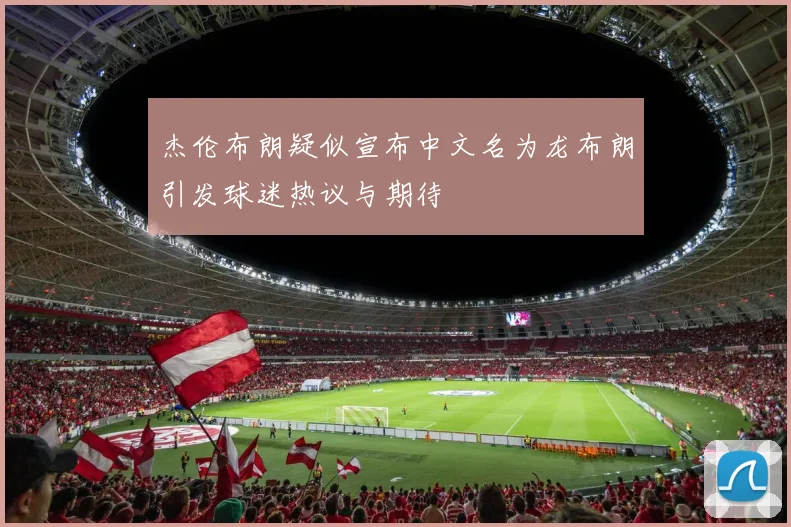 杰伦布朗疑似宣布中文名为龙布朗引发球迷热议与期待