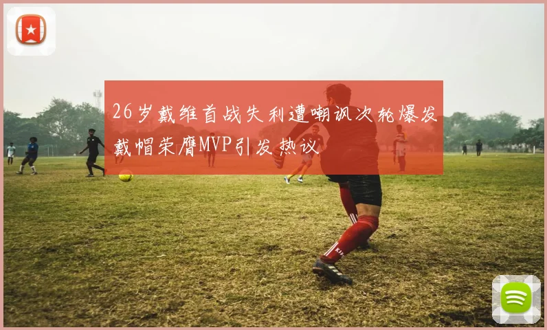 26岁戴维首战失利遭嘲讽次轮爆发戴帽荣膺MVP引发热议