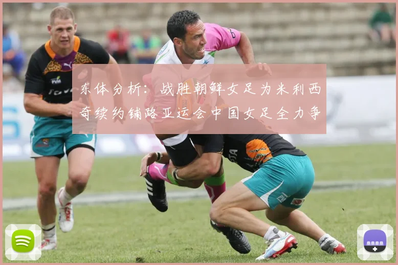 东体分析：战胜朝鲜女足为米利西奇续约铺路亚运会中国女足全力争金